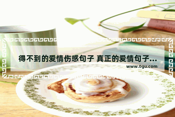 得不到的爱情伤感句子 真正的爱情句子伤感说说