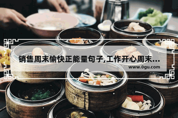 销售周末愉快正能量句子,工作开心周末正能量的句子
