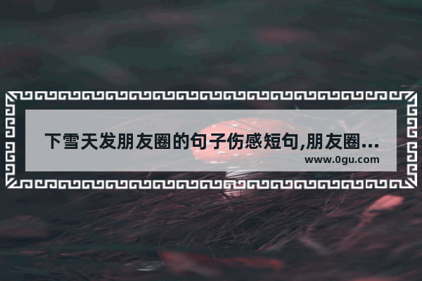 下雪天发朋友圈的句子伤感短句,朋友圈很多人发的句子伤感