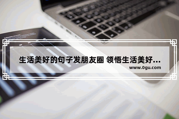 生活美好的句子发朋友圈 领悟生活美好的经典句子