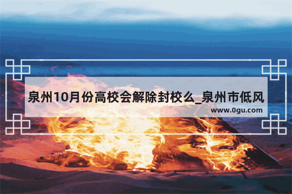 泉州10月份高校会解除封校么_泉州市低风险区出省要隔离吗