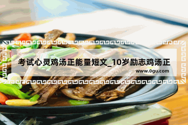考试心灵鸡汤正能量短文_10岁励志鸡汤正能量短句