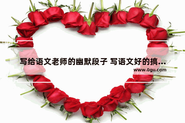 写给语文老师的幽默段子 写语文好的搞笑句子