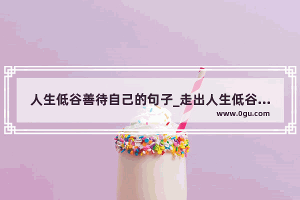 人生低谷善待自己的句子_走出人生低谷重生的句子