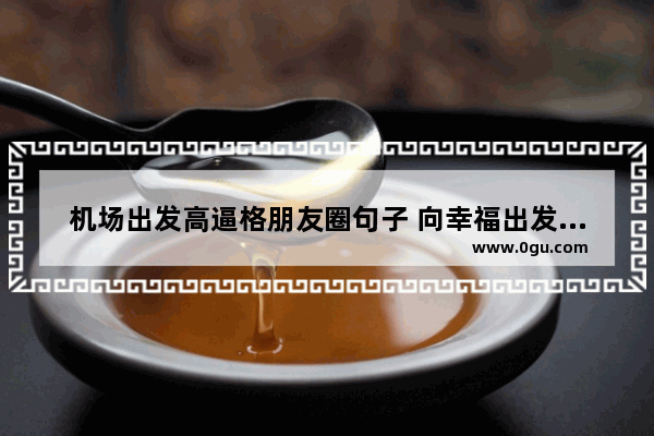 机场出发高逼格朋友圈句子 向幸福出发有感觉的句子