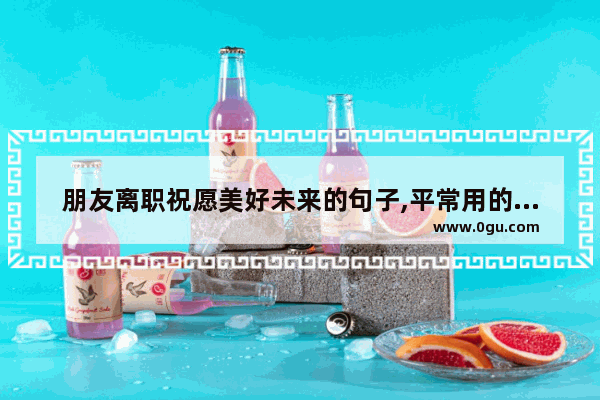 朋友离职祝愿美好未来的句子,平常用的对朋友的祝福句子
