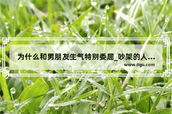 为什么和男朋友生气特别委屈_吵架的人心情低落的句子