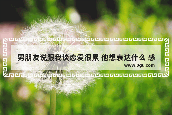男朋友说跟我谈恋爱很累 他想表达什么 感情句子男声