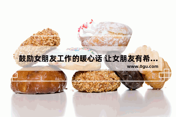 鼓励女朋友工作的暖心话 让女朋友有希望的句子暖心