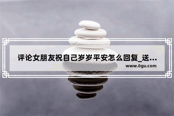 评论女朋友祝自己岁岁平安怎么回复_送女友平安扣怎么样？她会喜欢吗