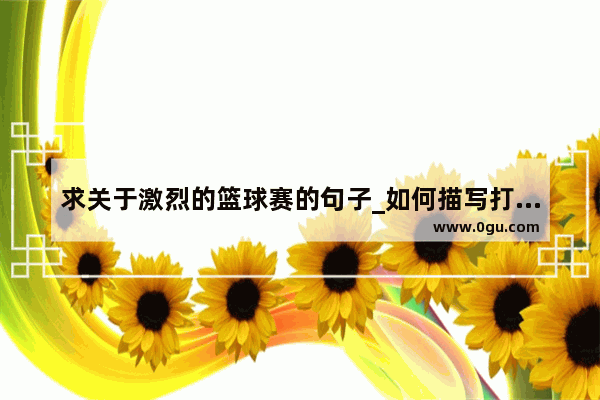 求关于激烈的篮球赛的句子_如何描写打篮球的男孩外貌