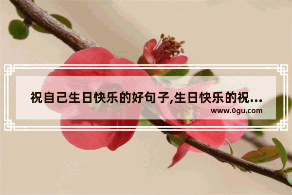 祝自己生日快乐的好句子,生日快乐的祝福句子祝自己