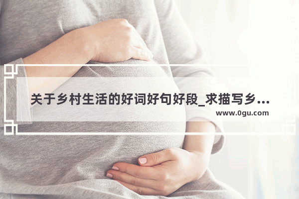 关于乡村生活的好词好句好段_求描写乡村景色的好句和段落