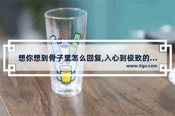 想你想到骨子里怎么回复,入心到极致的句子说说心情