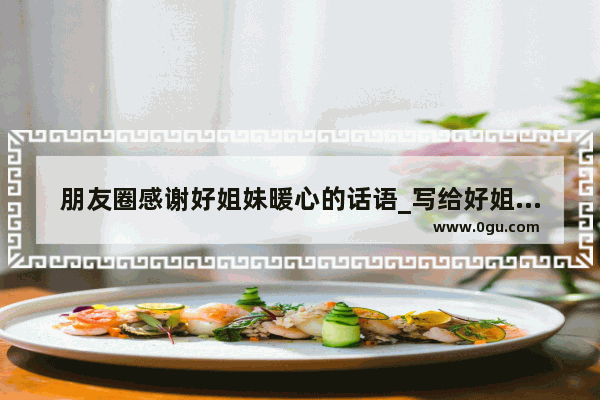 朋友圈感谢好姐妹暖心的话语_写给好姐妹暖心的话