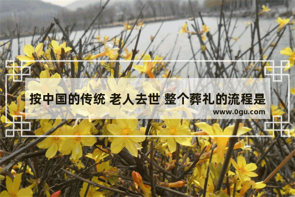按中国的传统 老人去世 整个葬礼的流程是怎样的,农村老人清淡生活的句子