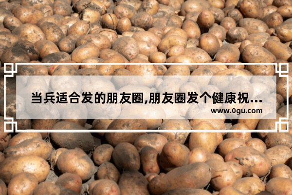 当兵适合发的朋友圈,朋友圈发个健康祝福的句子