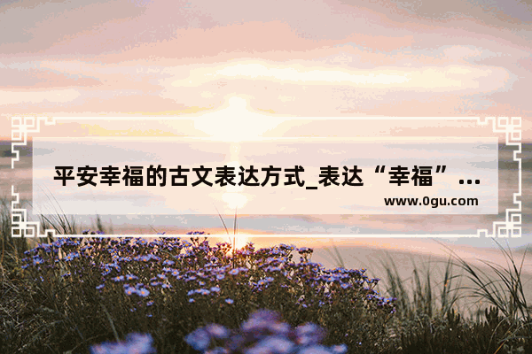 平安幸福的古文表达方式_表达“幸福”的古诗词有哪些