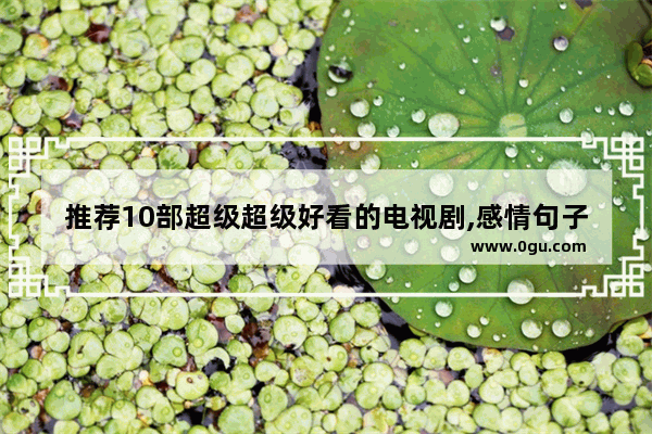 推荐10部超级超级好看的电视剧,感情句子10
