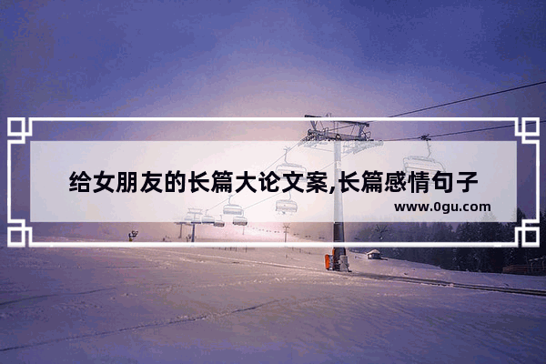 给女朋友的长篇大论文案,长篇感情句子