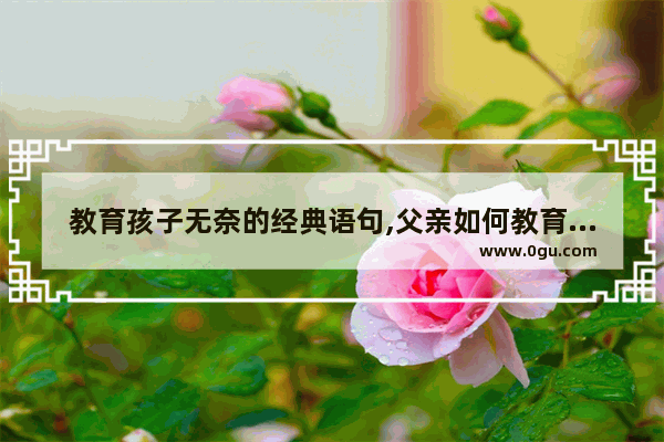 教育孩子无奈的经典语句,父亲如何教育女儿搞笑句子