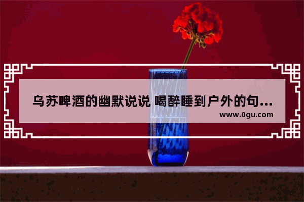 乌苏啤酒的幽默说说 喝醉睡到户外的句子搞笑