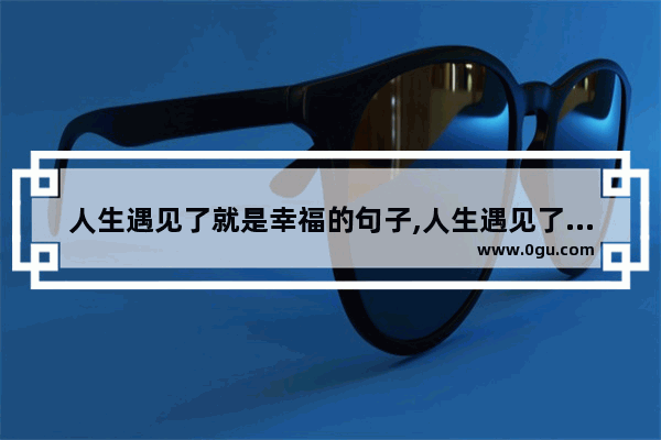 人生遇见了就是幸福的句子,人生遇见了就是幸福的句子