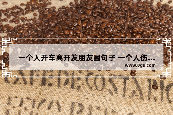 一个人开车离开发朋友圈句子 一个人伤感自驾游的句子