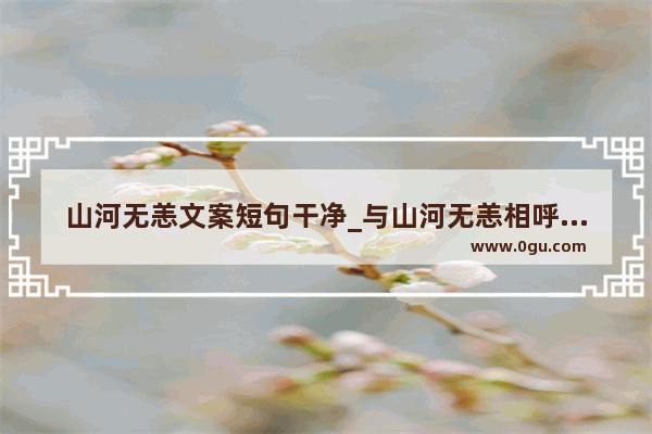 山河无恙文案短句干净_与山河无恙相呼应的句子