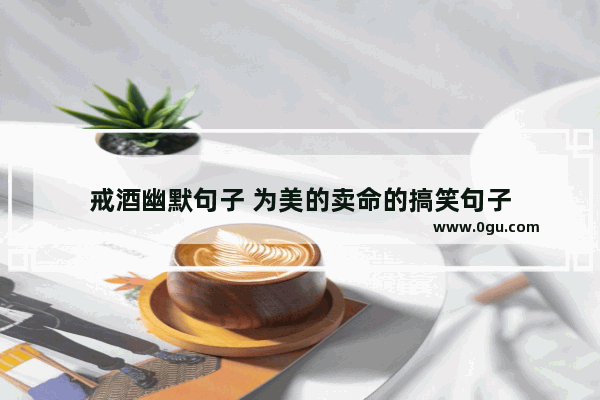 戒酒幽默句子 为美的卖命的搞笑句子