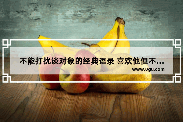 不能打扰谈对象的经典语录 喜欢他但不能打扰他的句子