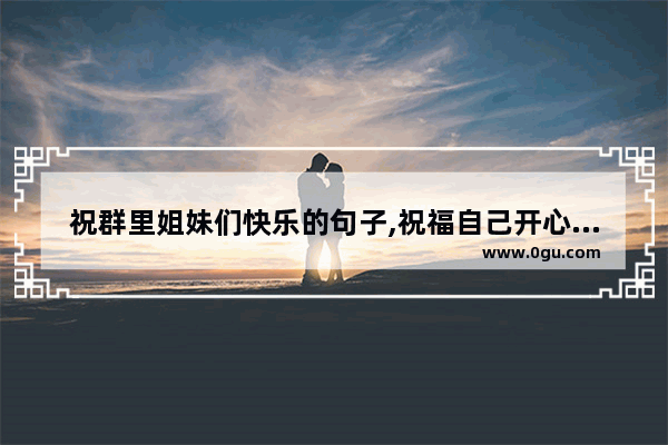 祝群里姐妹们快乐的句子,祝福自己开心一乐的句子