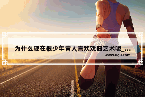 为什么现在很少年青人喜欢戏曲艺术呢_喜欢黄梅戏点赞评论句子