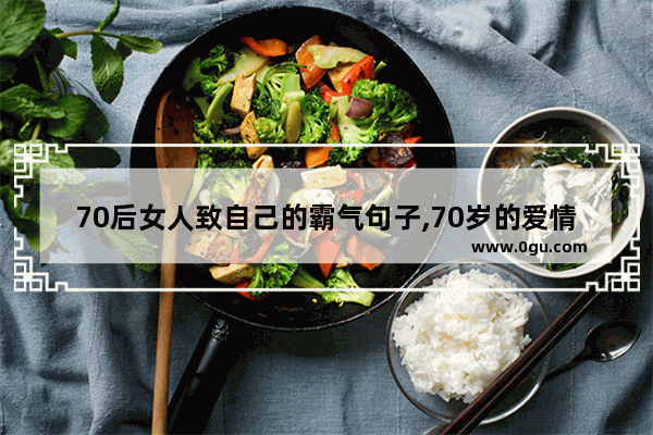 70后女人致自己的霸气句子,70岁的爱情句子唯美