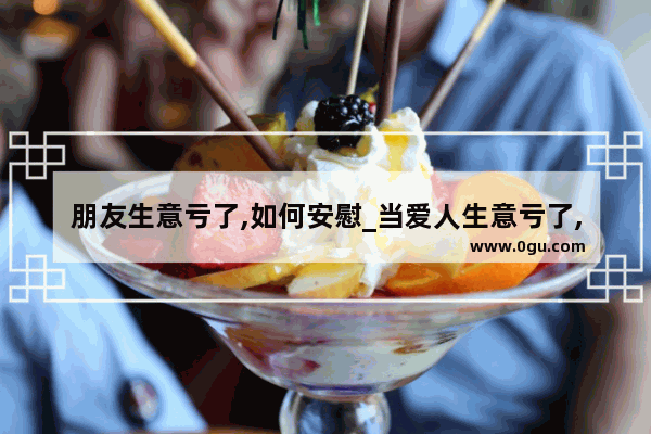 朋友生意亏了,如何安慰_当爱人生意亏了,用一句话如何安慰他