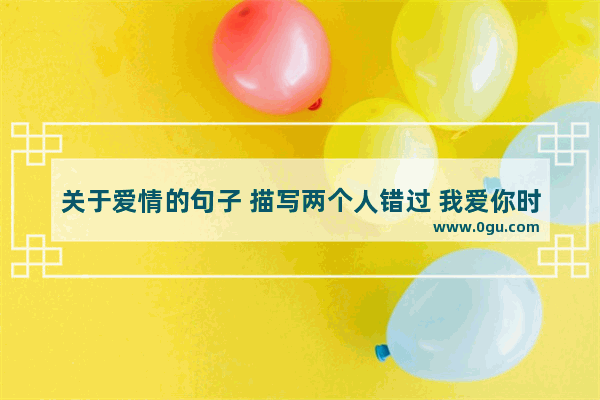 关于爱情的句子 描写两个人错过 我爱你时你不爱我 你爱我时我不爱你 简短一点 悲情一点 感情句子断