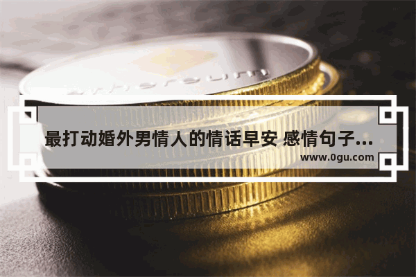 最打动婚外男情人的情话早安 感情句子清醒