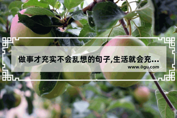 做事才充实不会乱想的句子,生活就会充实的句子短句