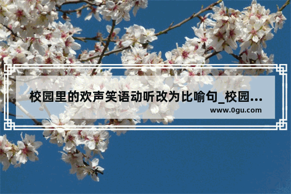校园里的欢声笑语动听改为比喻句_校园春景这篇课文中运用比喻手法的句子