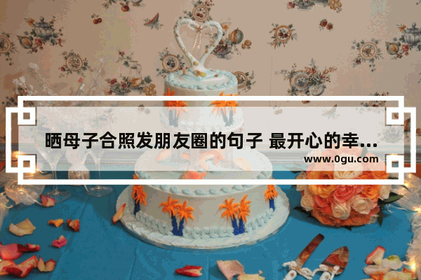 晒母子合照发朋友圈的句子 最开心的幸福句子发朋友圈