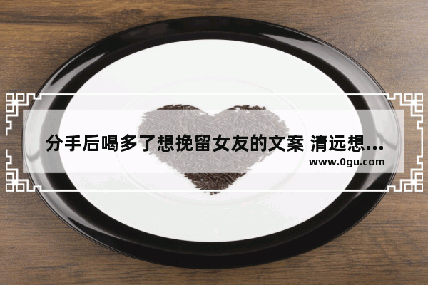 分手后喝多了想挽留女友的文案 清远想挽回爱情的句子