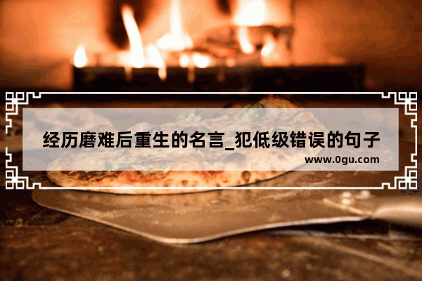 经历磨难后重生的名言_犯低级错误的句子