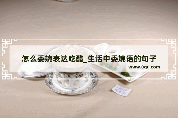 怎么委婉表达吃醋_生活中委婉语的句子