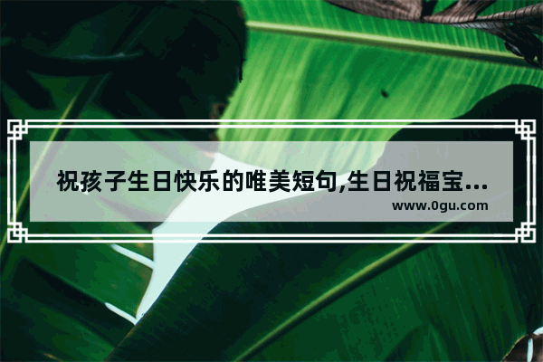 祝孩子生日快乐的唯美短句,生日祝福宝贝儿的句子感人