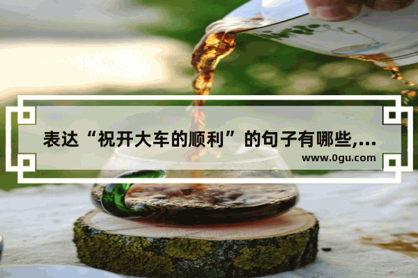 表达“祝开大车的顺利”的句子有哪些,老公提新车的心情句子说说