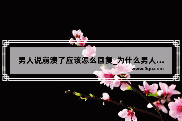 男人说崩溃了应该怎么回复_为什么男人崩溃就在一瞬间