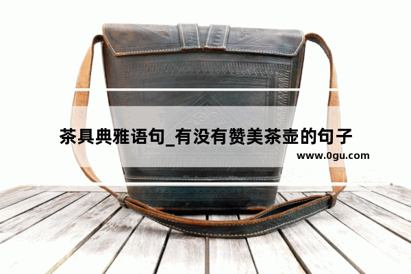 茶具典雅语句_有没有赞美茶壶的句子