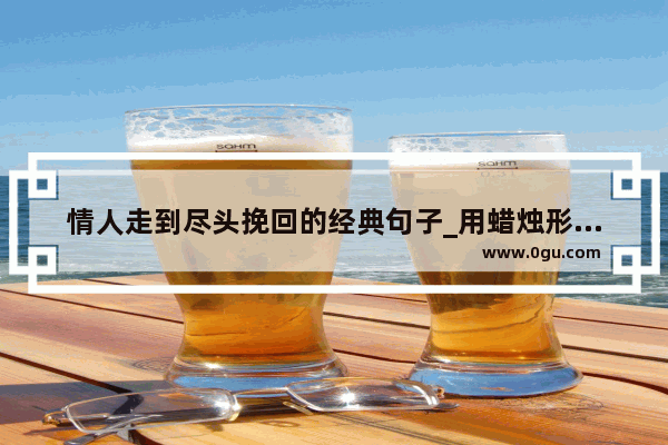 情人走到尽头挽回的经典句子_用蜡烛形容爱情走到尽头的句子