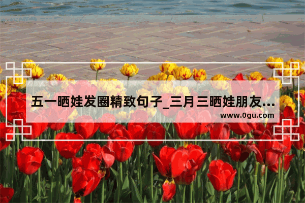 五一晒娃发圈精致句子_三月三晒娃朋友圈句子