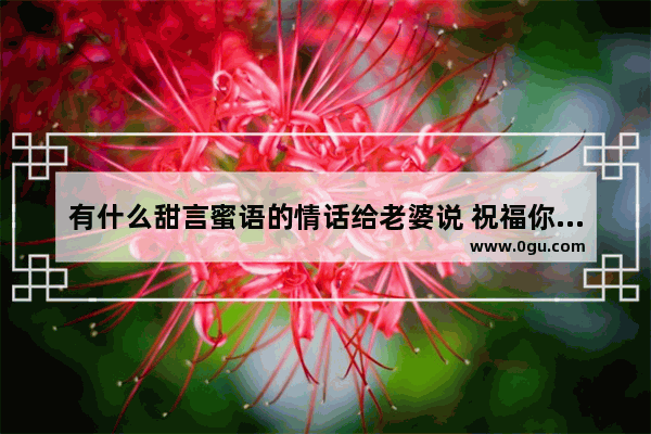 有什么甜言蜜语的情话给老婆说 祝福你亲爱的老婆句子说说